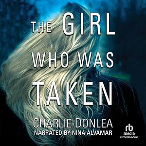 The Girl Who Was Taken by Charlie Donlea