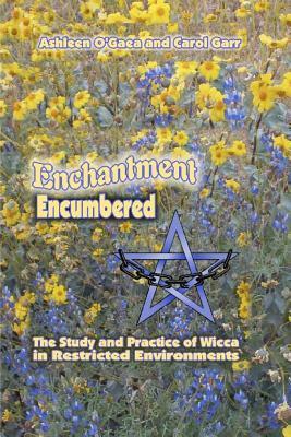 Enchantment Encumbered: The Study and Practice of Wicca in Restricted Environments by Carol Garr, Ashleen O'Gaea