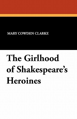The Girlhood of Shakespeare's Heroines by Mary Cowden Clarke