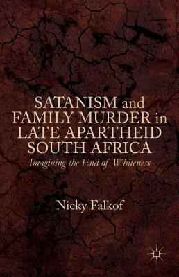 Satanism and Family Murder in Late Apartheid South Africa: Imagining the End of Whiteness by Nicky Falkof