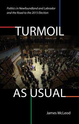 Turmoil, as Usual: Politics in Newfoundland and Labrador, and the Road to the 2015 Election by James McLeod