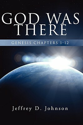 God Was There: Genesis Chapter 1-12 by Jeffrey D. Johnson