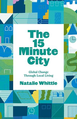 The 15-Minute City: Global Change Through Local Living by Natalie Whittle, Natalie Whittle