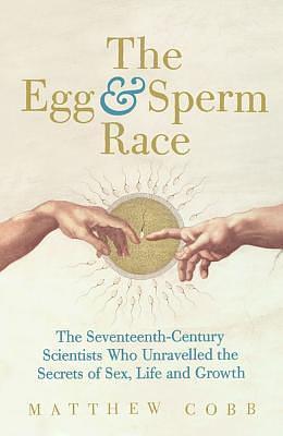The Egg and Sperm Race: The Seventeenth-Century Scientists Who Unlocked the Secrets of Sex and Growth by Matthew Cobb, Matthew Cobb