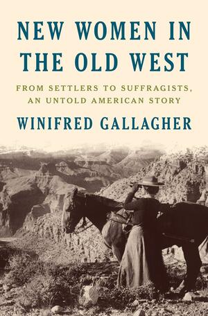 New Women in the Old West: From Settlers to Suffragists, an Untold American Story by Winifred Gallagher