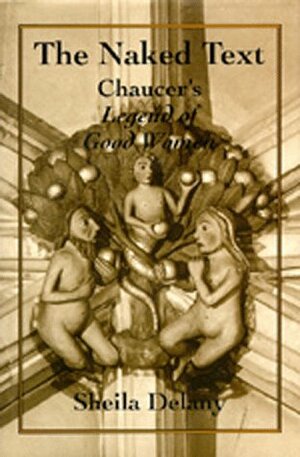 The Naked Text: Chaucer\'s Legend of Good Women by Sheila Delany
