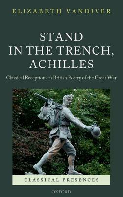 Stand in the Trench, Achilles: Classical Receptions in British Poetry of the Great War by Elizabeth Vandiver