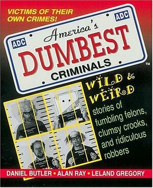 America's Dumbest Criminals: Wild and Weird Stories of Fumbling Felons, Clumsy Crooks, and Ridiculous Robbers by Daniel Butler, Leland Gregory