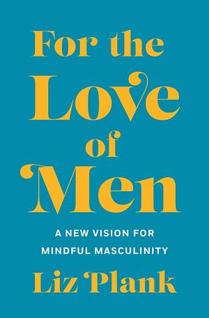 For the Love of Men: A New Vision for Mindful Masculinity  by Liz Plank