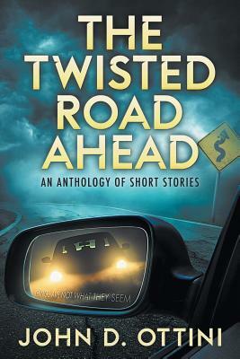The Twisted Road Ahead: An Anthology of Short Stories by John D. Ottini
