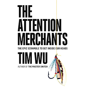 The Attention Merchants: The Epic Scramble to Get Inside Our Heads by Tim Wu