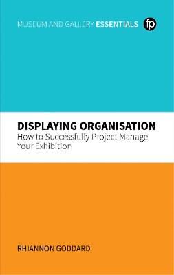 Displaying Organisation: How to Successfully Manage a Museum Exhibition by Rhiannon Goddard