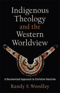 Indigenous Theology and the Western Worldview: A Decolonized Approach to Christian Doctrine (Acadia Studies in Bible and Theology) by Randy S. Woodley, H. Daniel Zacharias