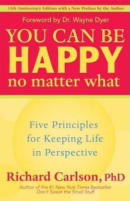You Can Be Happy No Matter What: Five Principles for Keeping Life in Perspective by Richard Carlson