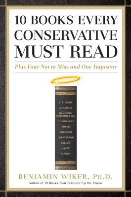 10 Books Every Conservative Must Read: Plus Four Not to Miss and One Impostor by Benjamin Wiker