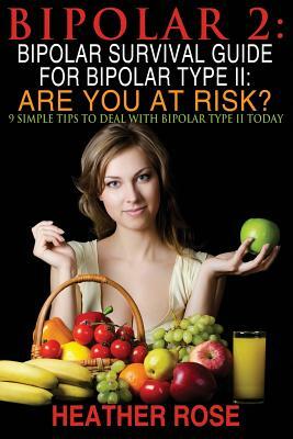 Bipolar 2: Bipolar Survival Guide For Bipolar Type II: Are You At Risk?: 9 Simple Tips To Deal With Bipolar Type II Today by Heather Rose