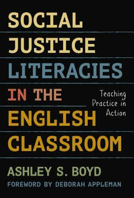 Social Justice Literacies in the English Classroom: Teaching Practice in Action by Ashley S. Boyd