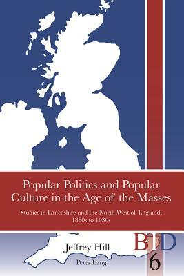 Popular Politics and Popular Culture in the Age of the Masses: Studies in Lancashire and the North West of England, 1880s to 1930s by Jeffrey Hill