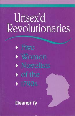 Unsex'd Revolutionaries: Five Women Novelists of the 1790's by Eleanor Ty