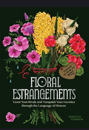 Floral Estrangements: Taunt Your Rivals and Vanquish Your Enemies Through the Language of Flowers by Rebecca Fishbein