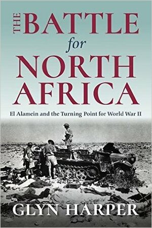 The Battle for North Africa: El Alamein and the Turning Point for World War II by Glyn Harper