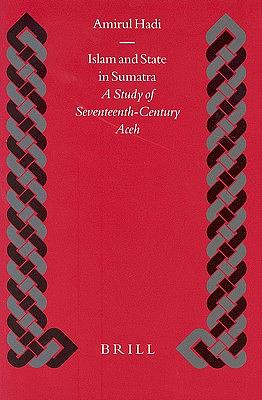 Islam and State in Sumatra: A Study of Seventeenth-Century Aceh a Study of Seventeenth-Century Aceh by Amirul Hadi