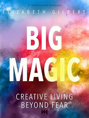 Big Magic: Creative Living Beyond Fear A SkipForward Summary by SkipForward Press, Big Magic: Creative Living Beyond Fear