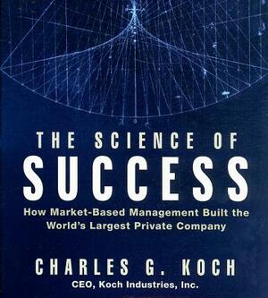 The Science Success: How Market-Based Management Built the World's Largest Private Company by Charles G. Koch