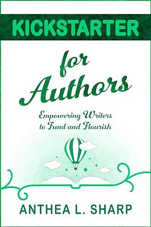 Kickstarter for Authors: Empowering Writers to Fund and Flourish by Anthea L. Sharp