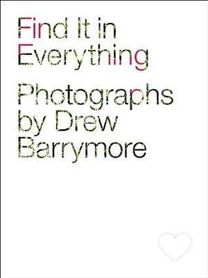 Find It in Everything: Photographs by Drew Barrymore by Drew Barrymore, Drew Barrymore