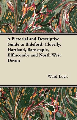 A Pictorial and Descriptive Guide to Bideford, Clovelly, Hartland, Barnstaple, Illfracombe and North West Devon by Ward, Lock and Co.