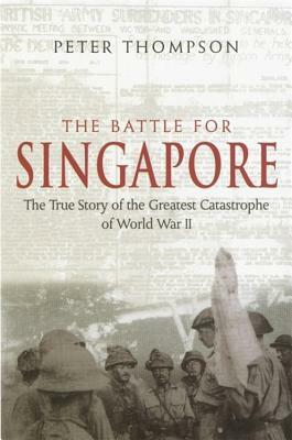 The Battle for Singapore: The True Story of the Greatest Catastrophe of World War II by Peter Thompson