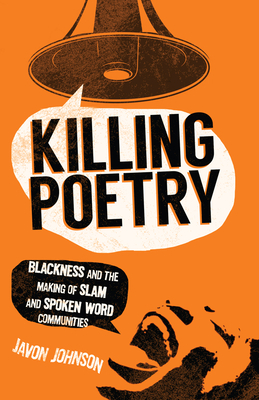 Killing Poetry: Blackness and the Making of Slam and Spoken Word Communities by Javon Johnson