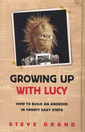 Growing Up with Lucy: How to Build an Android in Twenty Easy Steps by Steve Grand