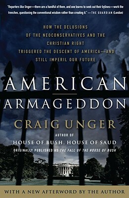 American Armageddon: How the Delusions of the Neoconservatives and the Christian Right Triggered the Descent of America--And Still Imperil by Craig Unger