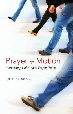 Prayer in Motion: Connecting with God in Fidgety Times by Jeffrey A. Nelson