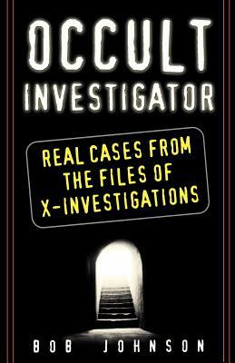 Occult Investigator: Real Cases from the Files of X-Investigations by Bob Johnson