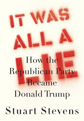 It Was All a Lie: How the Republican Party Became Donald Trump by Stuart Stevens