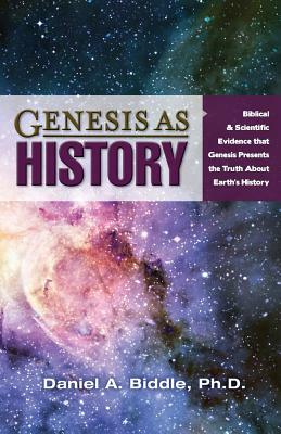 Genesis as History: Biblical & Scientific Evidence That Genesis Presents the Truth about Earth's History by Daniel A. Biddle