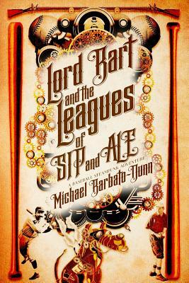 Lord Bart and the Leagues of SIP and ALE: A Baseball Steampunk Adventure by Michael Barbato-Dunn
