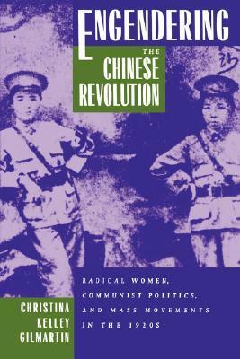 Engendering the Chinese Revolution: Radical Women, Communist Politics, and Mass Movements in the 1920s by Christina Kelley Gilmartin
