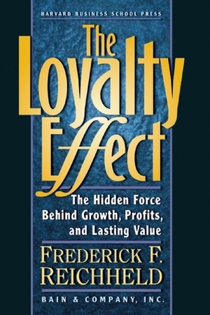 The Loyalty Effect: The Hidden Force Behind Growth, Profits, and Lasting Value by Frederick F. Reichheld, Thomas A. Teal