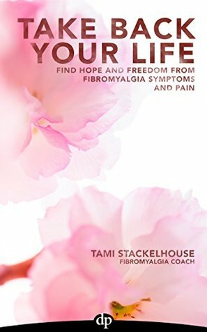 Take Back Your Life: Find Hope And Freedom From Fibromyalgia Symptoms And Pain by Tami Stackelhouse