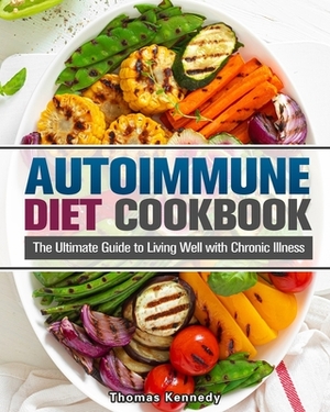 Autoimmune Diet Cookbook: The Ultimate Guide to Living Well with Chronic Illness by Thomas Kennedy