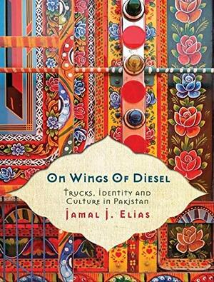 On Wings of Diesel: Trucks, Identity and Culture in Pakistan by Jamal J. Elias