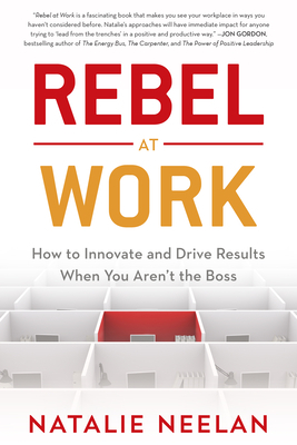 Rebel at Work: How to Innovate and Drive Results When You Aren't the Boss by Natalie Neelan