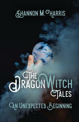 The Dragonwitch Tales: An Unexpected Beginning by Shannon M. Harris
