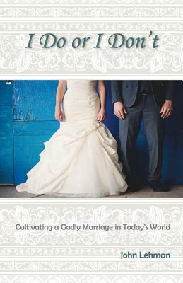 I Do or I Don't: Cultivating a Godly Marriage in Today's World by John Lehman