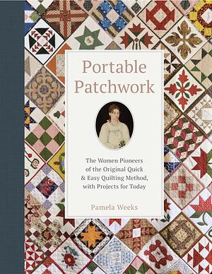 Portable Patchwork: The Women Pioneers of the Original Quick &amp; Easy Quilting Method, with Projects for Today by Pamela Weeks