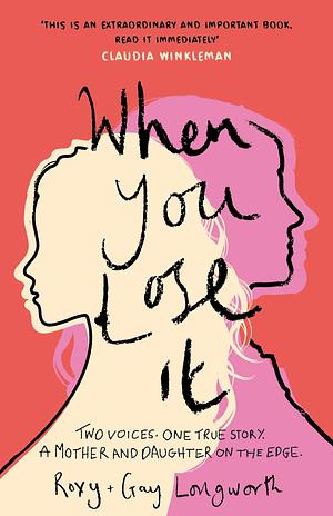 When You Lose It: Two voices. One true story. A mother and daughter on the edge. by Roxy Longworth, Gay Longworth, Gay Longworth